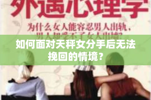 如何面对天秤女分手后无法挽回的情境？