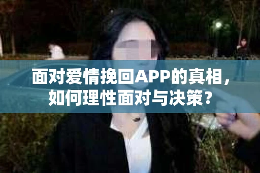 面对爱情挽回APP的真相，如何理性面对与决策？