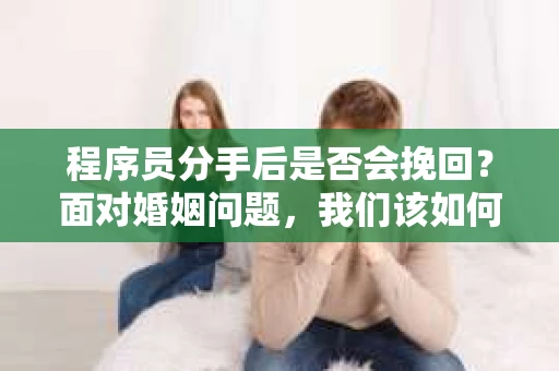 程序员分手后是否会挽回？面对婚姻问题，我们该如何应对？