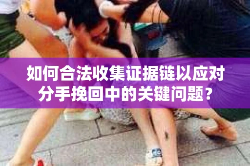 如何合法收集证据链以应对分手挽回中的关键问题？