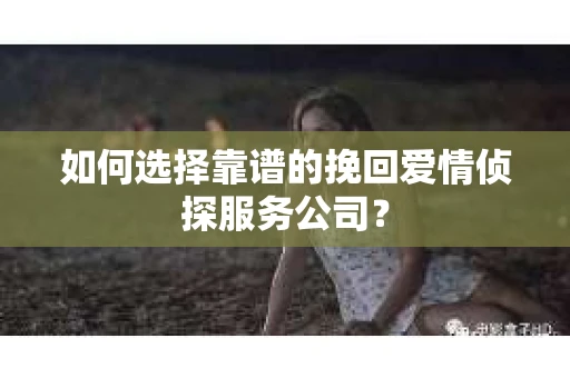 如何选择靠谱的挽回爱情侦探服务公司？