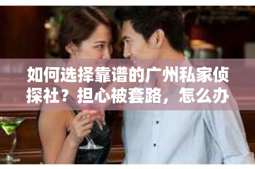 如何选择靠谱的广州私家侦探社？担心被套路，怎么办？