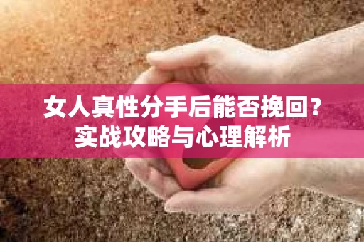 女人真性分手后能否挽回？实战攻略与心理解析