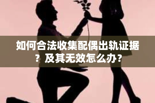 如何合法收集配偶出轨证据？及其无效怎么办？