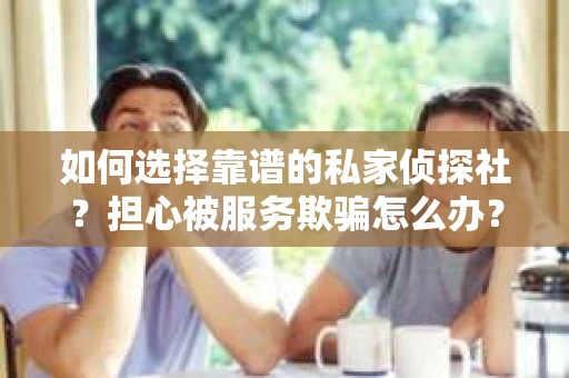 如何选择靠谱的私家侦探社?担心被服务欺骗怎么办? 如何选择靠谱的私家侦探社?担心被服务欺骗怎么办?