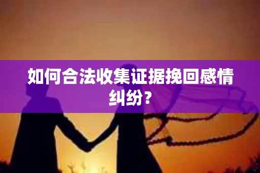 如何合法收集证据挽回感情纠纷？