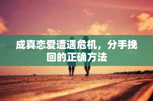 成真恋爱遭遇危机，分手挽回的正确方法