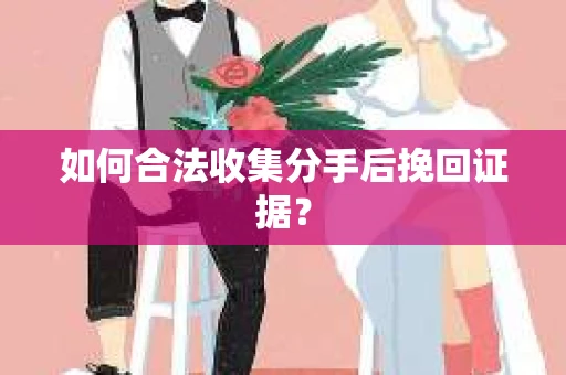 如何合法收集分手后挽回证据？