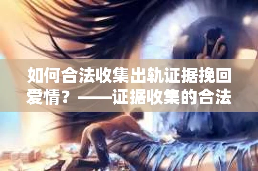 如何合法收集出轨证据挽回爱情？——证据收集的合法性与有效性解析