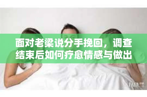 面对老梁说分手挽回，调查结束后如何疗愈情感与做出人生决策？