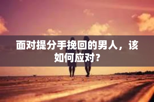 面对提分手挽回的男人，该如何应对？