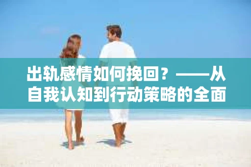 出轨感情如何挽回？——从自我认知到行动策略的全面解析
