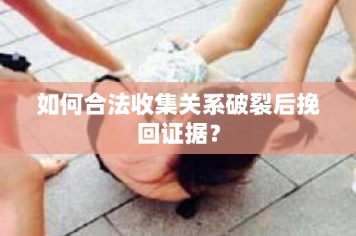 如何合法收集关系破裂后挽回证据? 如何合法收集关系破裂后挽回证据?