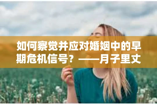 如何察觉并应对婚姻中的早期危机信号？——月子里丈夫出轨后的挽回策略