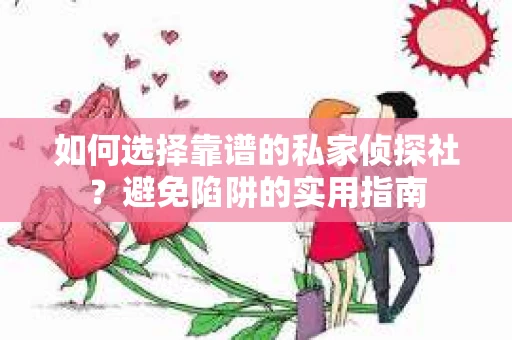 如何选择靠谱的私家侦探社？避免陷阱的实用指南