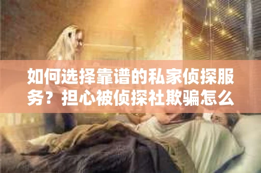 如何选择靠谱的私家侦探服务?担心被侦探社欺骗怎么办? 如何选择靠谱的私家侦探服务?担心被侦探社欺骗怎么办?