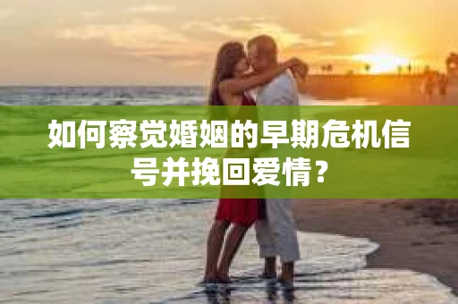如何察觉婚姻的早期危机信号并挽回爱情? 如何察觉婚姻的早期危机信号并挽回爱情?