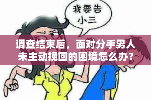 调查结束后，面对分手男人未主动挽回的困境怎么办？