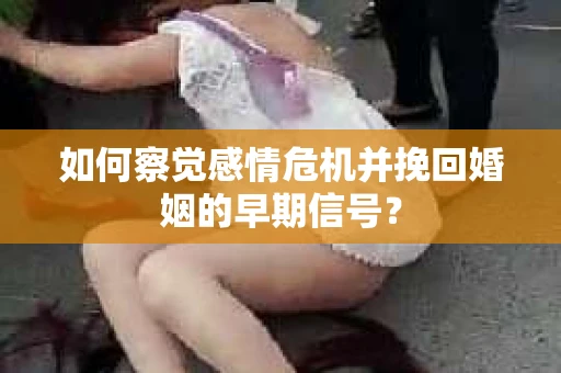 如何察觉感情危机并挽回婚姻的早期信号? 如何察觉感情危机并挽回婚姻的早期信号?