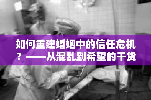 如何重建婚姻中的信任危机？——从混乱到希望的干货指南