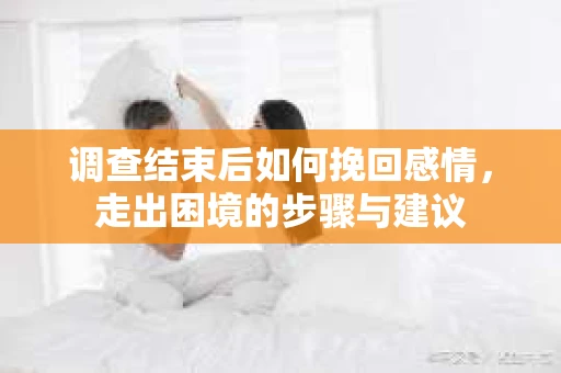 调查结束后如何挽回感情，走出困境的步骤与建议