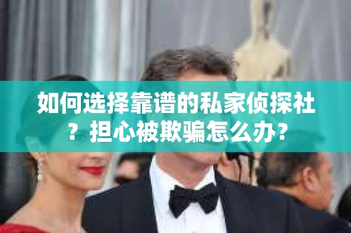 如何选择靠谱的私家侦探社?担心被欺骗怎么办? 如何选择靠谱的私家侦探社?担心被欺骗怎么办?