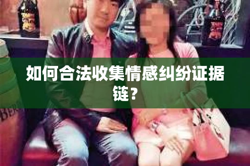如何合法收集情感纠纷证据链？