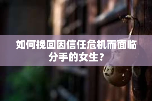 如何挽回因信任危机而面临分手的女生？
