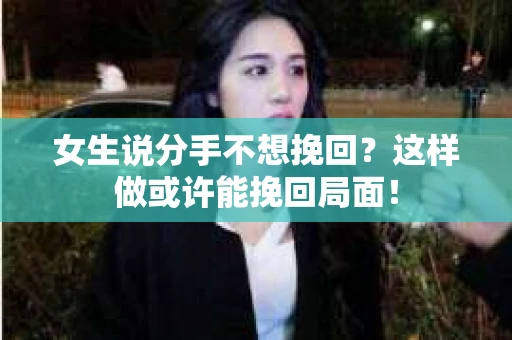 女生说分手不想挽回？这样做或许能挽回局面！