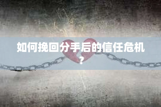 如何挽回分手后的信任危机？