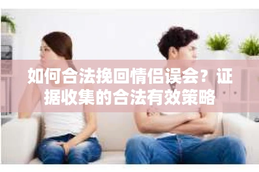 如何合法挽回情侣误会？证据收集的合法有效策略