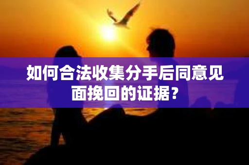 如何合法收集分手后同意见面挽回的证据？