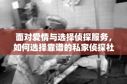 面对爱情与选择侦探服务，如何选择靠谱的私家侦探社？