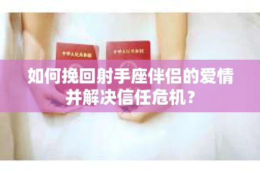 如何挽回射手座伴侣的爱情并解决信任危机？