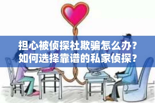担心被侦探社欺骗怎么办？如何选择靠谱的私家侦探？