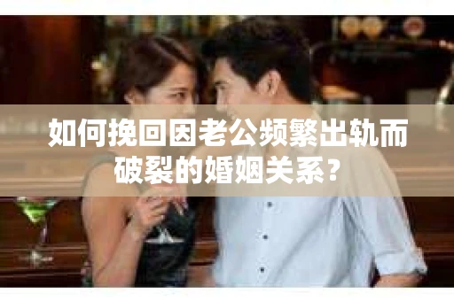 如何挽回因老公频繁出轨而破裂的婚姻关系？