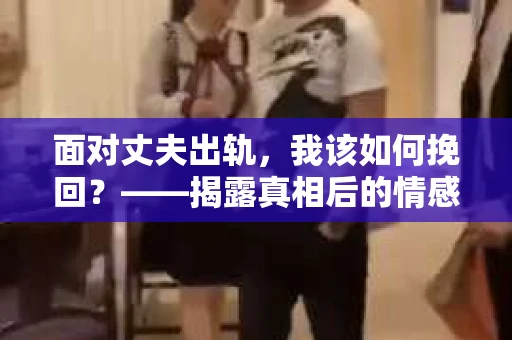 面对丈夫出轨，我该如何挽回？——揭露真相后的情感疗愈与人生决策