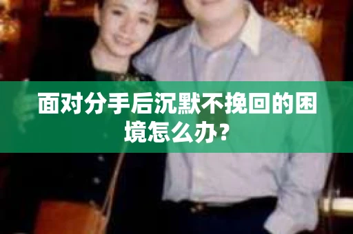 面对分手后沉默不挽回的困境怎么办？