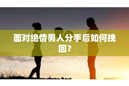 面对绝情男人分手后如何挽回？