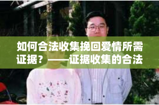 如何合法收集挽回爱情所需证据？——证据收集的合法有效方法论