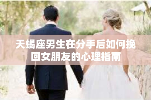 天蝎座男生在分手后如何挽回女朋友的心理指南