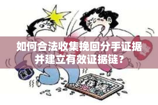 如何合法收集挽回分手证据并建立有效证据链？