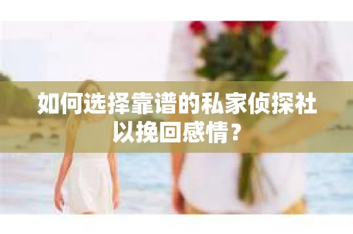 如何选择靠谱的私家侦探社以挽回感情？