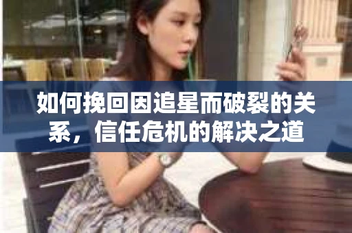 如何挽回因追星而破裂的关系，信任危机的解决之道