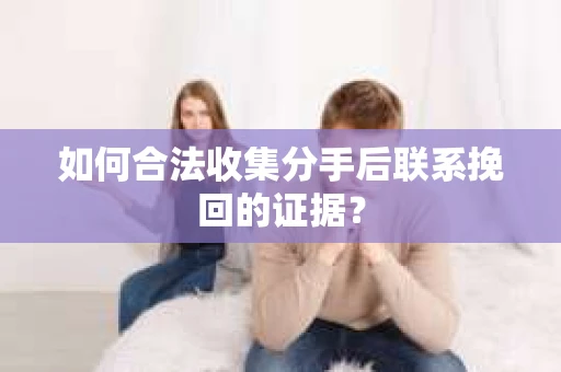 如何合法收集分手后联系挽回的证据？