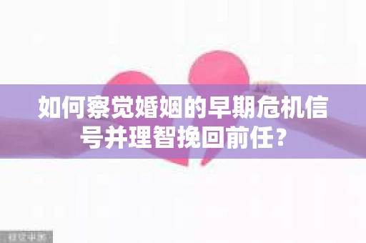 如何察觉婚姻的早期危机信号并理智挽回前任？