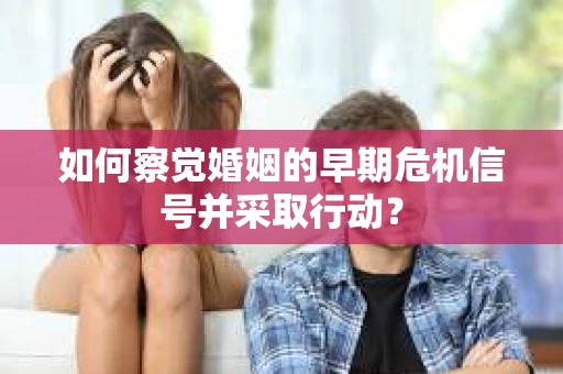 如何察觉婚姻的早期危机信号并采取行动？
