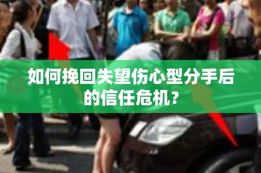 如何挽回失望伤心型分手后的信任危机？