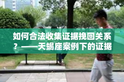 如何合法收集证据挽回关系？——天蝎座案例下的证据收集策略