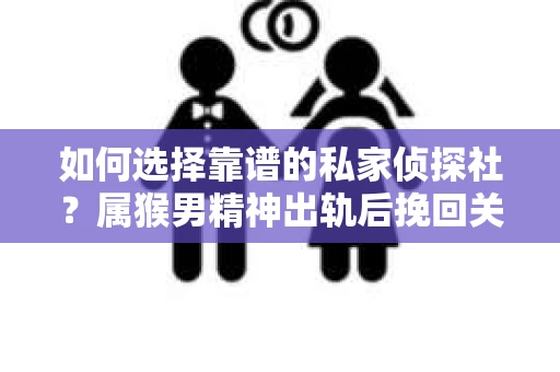 如何选择靠谱的私家侦探社？属猴男精神出轨后挽回关系的关键一步